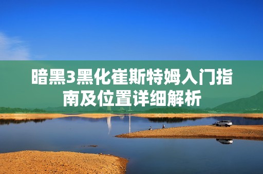 暗黑3黑化崔斯特姆入门指南及位置详细解析