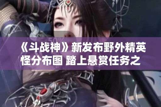 《斗战神》新发布野外精英怪分布图 踏上悬赏任务之旅