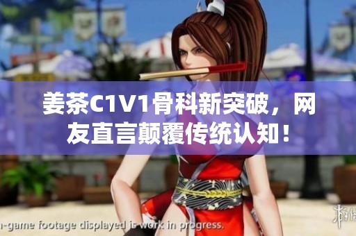 姜茶C1V1骨科新突破，网友直言颠覆传统认知！