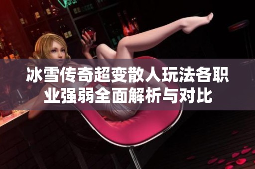 冰雪传奇超变散人玩法各职业强弱全面解析与对比