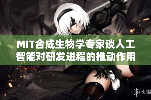 MIT合成生物学专家谈人工智能对研发进程的推动作用