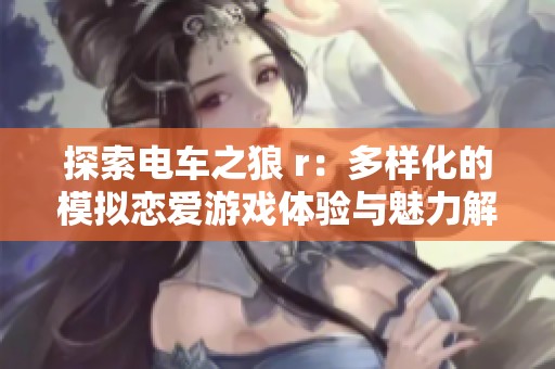 探索电车之狼 r：多样化的模拟恋爱游戏体验与魅力解析