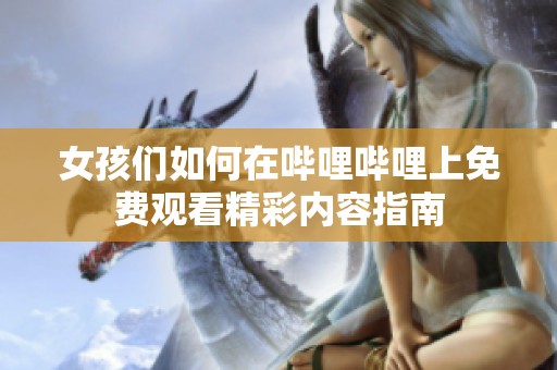 女孩们如何在哔哩哔哩上免费观看精彩内容指南