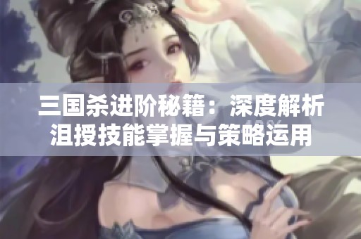 三国杀进阶秘籍：深度解析沮授技能掌握与策略运用