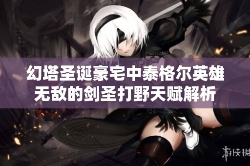 幻塔圣诞豪宅中泰格尔英雄无敌的剑圣打野天赋解析