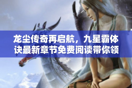 龙尘传奇再启航，九星霸体诀最新章节免费阅读带你领略精彩世界