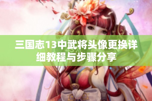 三国志13中武将头像更换详细教程与步骤分享
