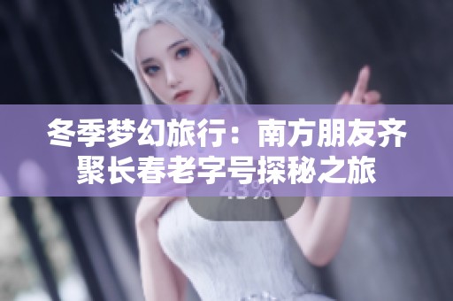 冬季梦幻旅行：南方朋友齐聚长春老字号探秘之旅