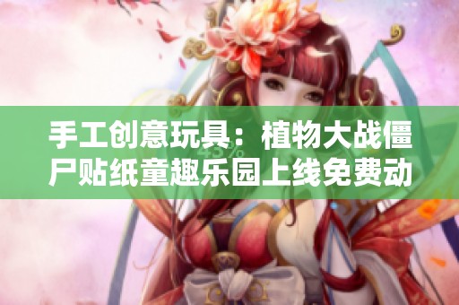 手工创意玩具：植物大战僵尸贴纸童趣乐园上线免费动画观看