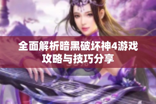 全面解析暗黑破坏神4游戏攻略与技巧分享