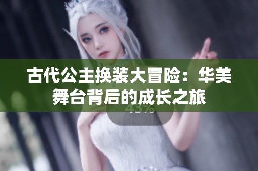 古代公主换装大冒险：华美舞台背后的成长之旅