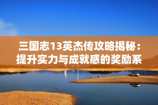 三国志13英杰传攻略揭秘：提升实力与成就感的奖励系统分析