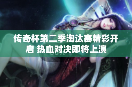 传奇杯第二季淘汰赛精彩开启 热血对决即将上演
