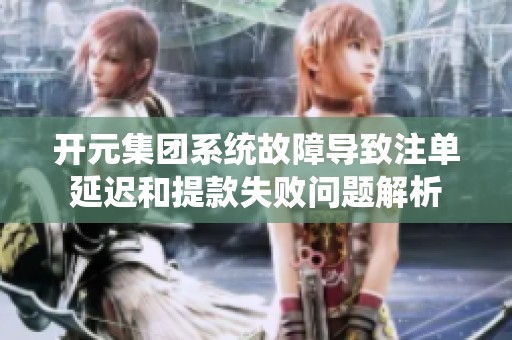 开元集团系统故障导致注单延迟和提款失败问题解析