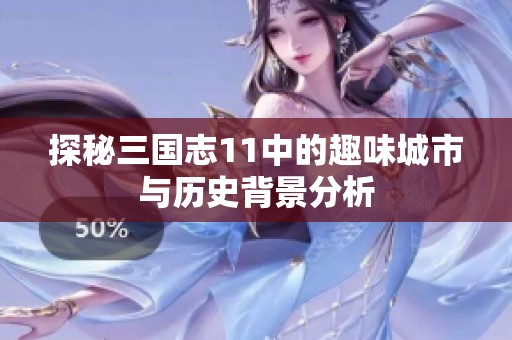探秘三国志11中的趣味城市与历史背景分析