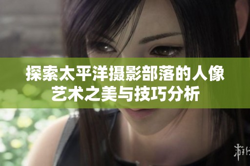 探索太平洋摄影部落的人像艺术之美与技巧分析
