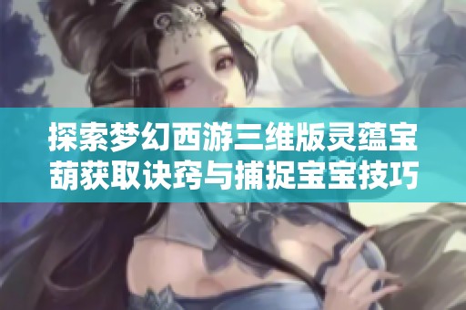 探索梦幻西游三维版灵蕴宝葫获取诀窍与捕捉宝宝技巧