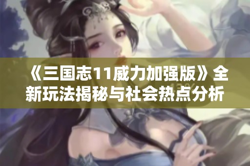 《三国志11威力加强版》全新玩法揭秘与社会热点分析