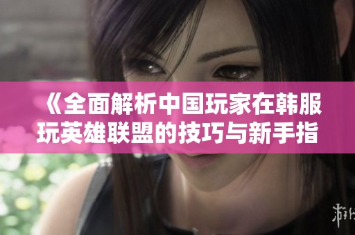 《全面解析中国玩家在韩服玩英雄联盟的技巧与新手指引》