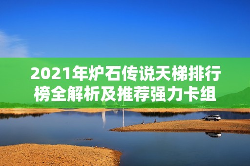 2021年炉石传说天梯排行榜全解析及推荐强力卡组