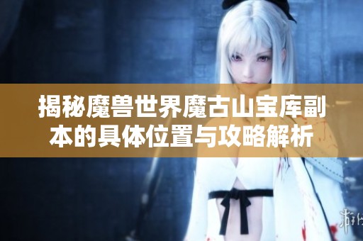 揭秘魔兽世界魔古山宝库副本的具体位置与攻略解析