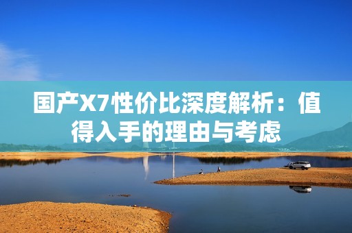 国产X7性价比深度解析：值得入手的理由与考虑