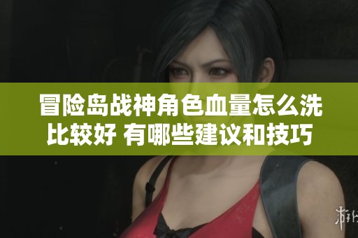 冒险岛战神角色血量怎么洗比较好 有哪些建议和技巧