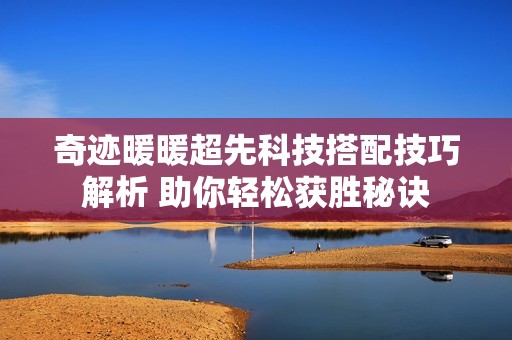奇迹暖暖超先科技搭配技巧解析 助你轻松获胜秘诀