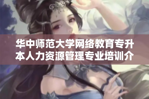 华中师范大学网络教育专升本人力资源管理专业培训介绍