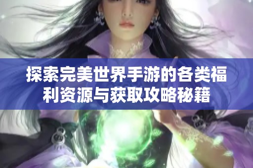 探索完美世界手游的各类福利资源与获取攻略秘籍