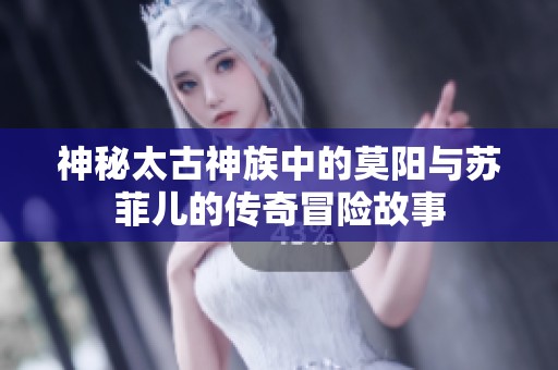 神秘太古神族中的莫阳与苏菲儿的传奇冒险故事