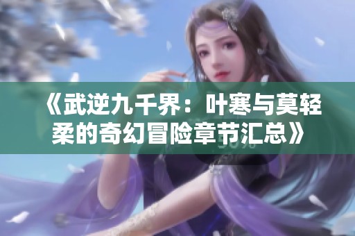 《武逆九千界：叶寒与莫轻柔的奇幻冒险章节汇总》