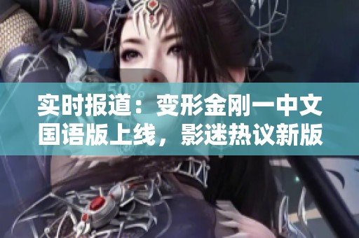实时报道：变形金刚一中文国语版上线，影迷热议新版本亮点