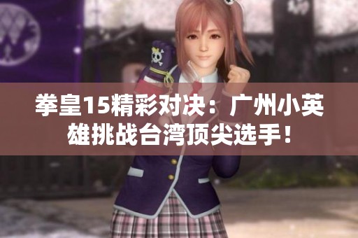 拳皇15精彩对决：广州小英雄挑战台湾顶尖选手！