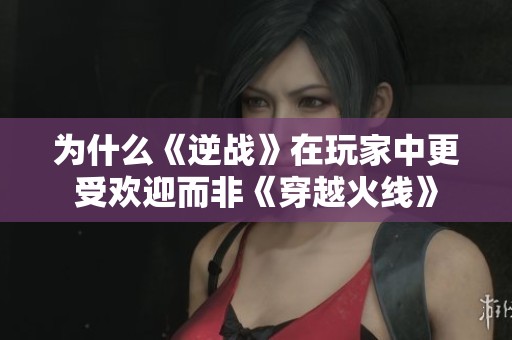 为什么《逆战》在玩家中更受欢迎而非《穿越火线》