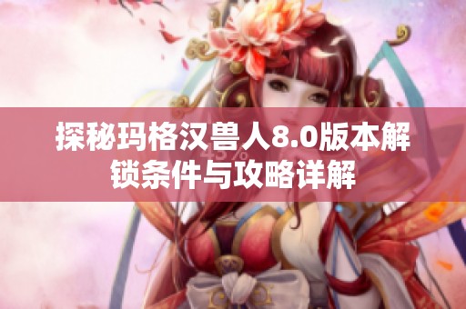 探秘玛格汉兽人8.0版本解锁条件与攻略详解