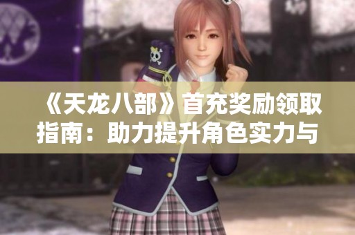 《天龙八部》首充奖励领取指南：助力提升角色实力与游戏乐趣的秘诀