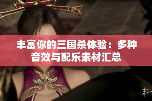 丰富你的三国杀体验：多种音效与配乐素材汇总