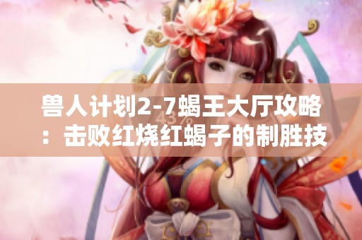 兽人计划2-7蝎王大厅攻略：击败红烧红蝎子的制胜技巧与秘笈