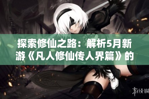 探索修仙之路：解析5月新游《凡人修仙传人界篇》的魅力所在