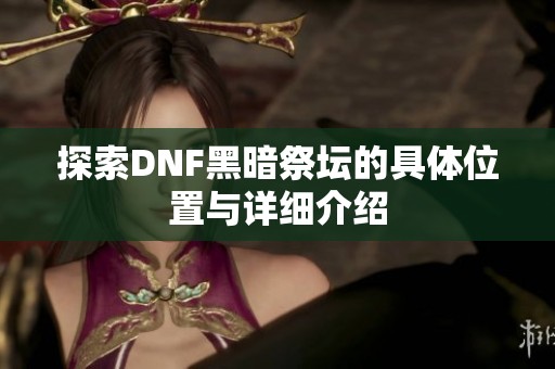 探索DNF黑暗祭坛的具体位置与详细介绍