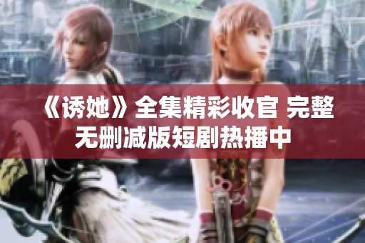 《诱她》全集精彩收官 完整无删减版短剧热播中