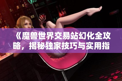 《魔兽世界交易站幻化全攻略，揭秘独家技巧与实用指南》