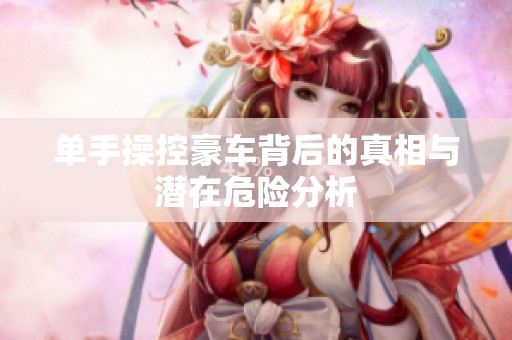单手操控豪车背后的真相与潜在危险分析