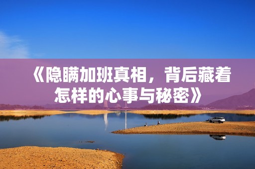 《隐瞒加班真相，背后藏着怎样的心事与秘密》