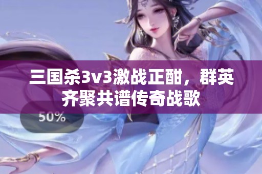 三国杀3v3激战正酣，群英齐聚共谱传奇战歌