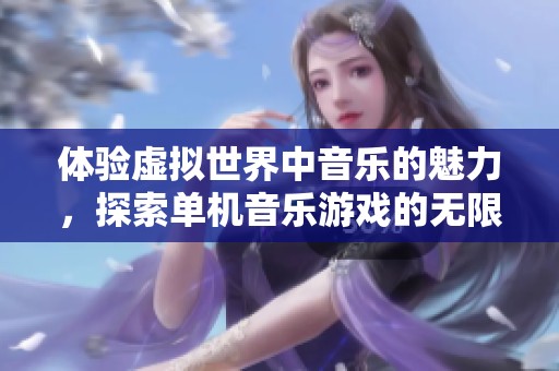 体验虚拟世界中音乐的魅力，探索单机音乐游戏的无限乐趣
