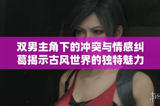 双男主角下的冲突与情感纠葛揭示古风世界的独特魅力