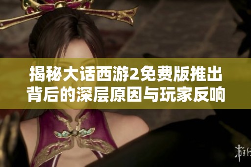 揭秘大话西游2免费版推出背后的深层原因与玩家反响