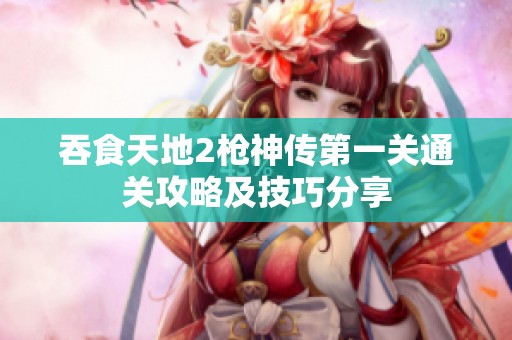 吞食天地2枪神传第一关通关攻略及技巧分享